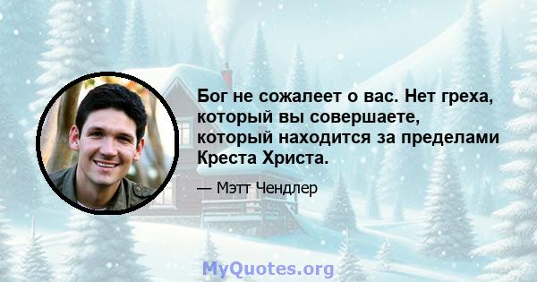 Бог не сожалеет о вас. Нет греха, который вы совершаете, который находится за пределами Креста Христа.