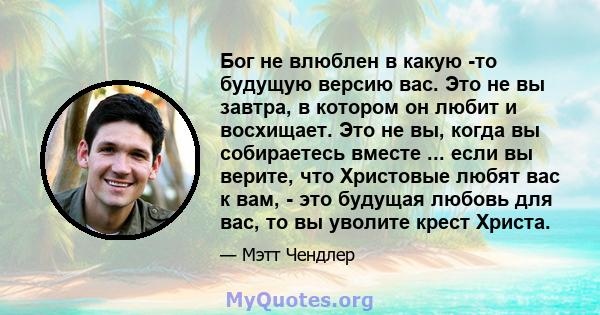 Бог не влюблен в какую -то будущую версию вас. Это не вы завтра, в котором он любит и восхищает. Это не вы, когда вы собираетесь вместе ... если вы верите, что Христовые любят вас к вам, - это будущая любовь для вас, то 