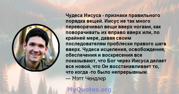 Чудеса Иисуса - признаки правильного порядка вещей. Иисус не так много переворачивал вещи вверх ногами, как поворачивать их вправо вверх или, по крайней мере, давая своим последователям проблески правого шага вверх.