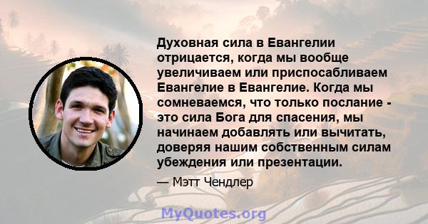 Духовная сила в Евангелии отрицается, когда мы вообще увеличиваем или приспосабливаем Евангелие в Евангелие. Когда мы сомневаемся, что только послание - это сила Бога для спасения, мы начинаем добавлять или вычитать,