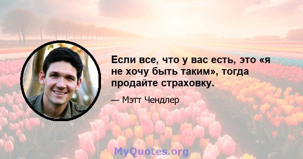 Если все, что у вас есть, это «я не хочу быть таким», тогда продайте страховку.