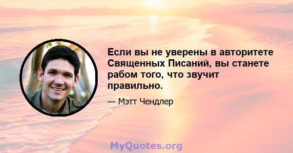 Если вы не уверены в авторитете Священных Писаний, вы станете рабом того, что звучит правильно.