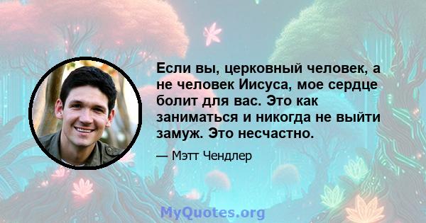 Если вы, церковный человек, а не человек Иисуса, мое сердце болит для вас. Это как заниматься и никогда не выйти замуж. Это несчастно.