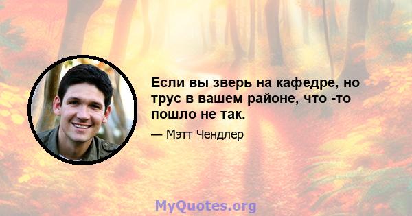 Если вы зверь на кафедре, но трус в вашем районе, что -то пошло не так.