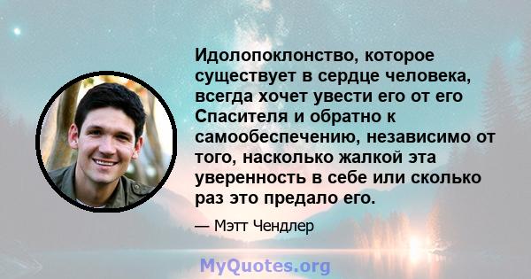 Идолопоклонство, которое существует в сердце человека, всегда хочет увести его от его Спасителя и обратно к самообеспечению, независимо от того, насколько жалкой эта уверенность в себе или сколько раз это предало его.