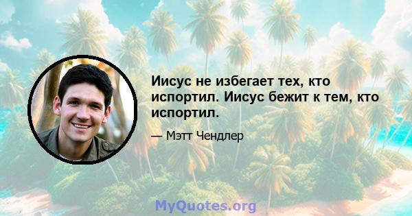 Иисус не избегает тех, кто испортил. Иисус бежит к тем, кто испортил.