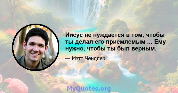 Иисус не нуждается в том, чтобы ты делал его приемлемым ... Ему нужно, чтобы ты был верным.