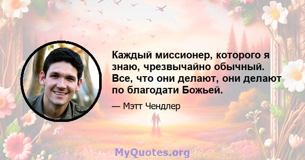 Каждый миссионер, которого я знаю, чрезвычайно обычный. Все, что они делают, они делают по благодати Божьей.