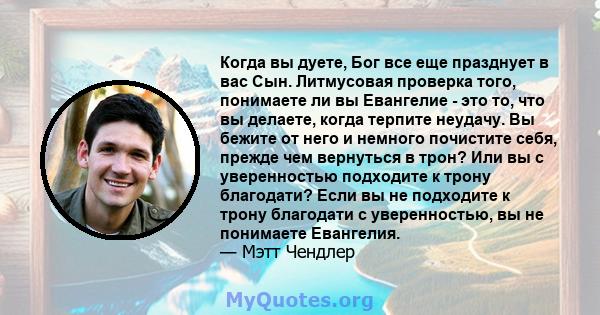 Когда вы дуете, Бог все еще празднует в вас Сын. Литмусовая проверка того, понимаете ли вы Евангелие - это то, что вы делаете, когда терпите неудачу. Вы бежите от него и немного почистите себя, прежде чем вернуться в