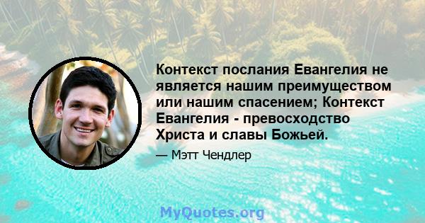 Контекст послания Евангелия не является нашим преимуществом или нашим спасением; Контекст Евангелия - превосходство Христа и славы Божьей.