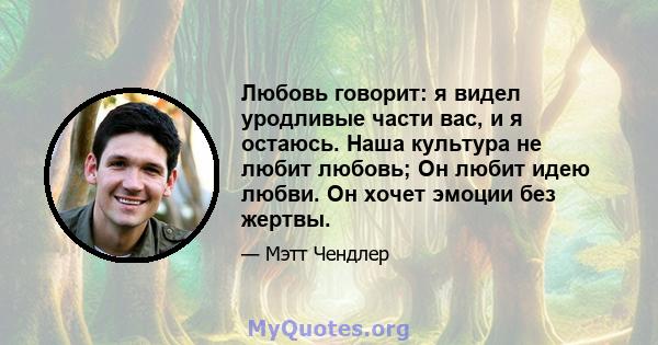 Любовь говорит: я видел уродливые части вас, и я остаюсь. Наша культура не любит любовь; Он любит идею любви. Он хочет эмоции без жертвы.