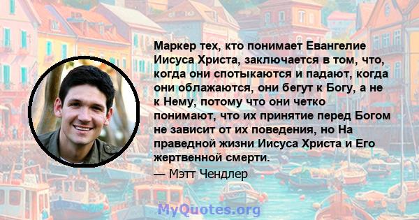 Маркер тех, кто понимает Евангелие Иисуса Христа, заключается в том, что, когда они спотыкаются и падают, когда они облажаются, они бегут к Богу, а не к Нему, потому что они четко понимают, что их принятие перед Богом