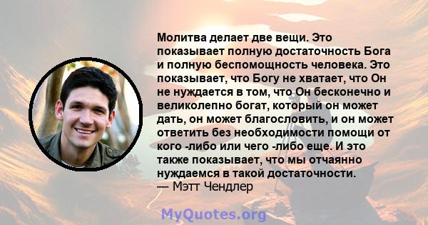 Молитва делает две вещи. Это показывает полную достаточность Бога и полную беспомощность человека. Это показывает, что Богу не хватает, что Он не нуждается в том, что Он бесконечно и великолепно богат, который он может