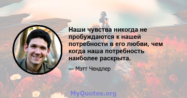 Наши чувства никогда не пробуждаются к нашей потребности в его любви, чем когда наша потребность наиболее раскрыта.