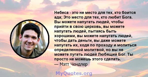 Небеса - это не место для тех, кто боится ада; Это место для тех, кто любит Бога. Вы можете напугать людей, чтобы прийти в свою церковь, вы можете напугать людей, пытаясь быть хорошими, вы можете напугать людей, чтобы