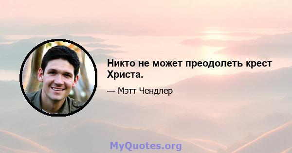 Никто не может преодолеть крест Христа.