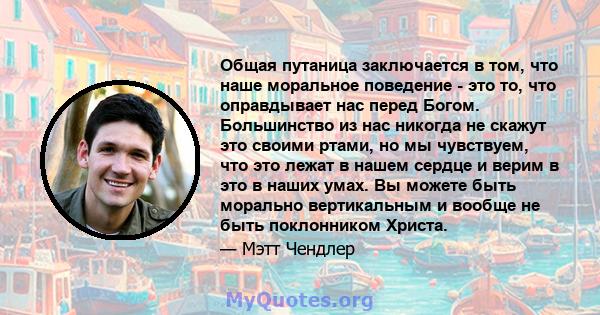 Общая путаница заключается в том, что наше моральное поведение - это то, что оправдывает нас перед Богом. Большинство из нас никогда не скажут это своими ртами, но мы чувствуем, что это лежат в нашем сердце и верим в