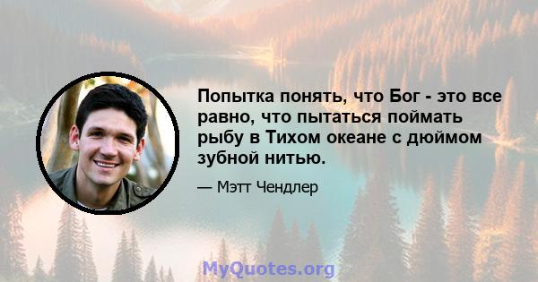 Попытка понять, что Бог - это все равно, что пытаться поймать рыбу в Тихом океане с дюймом зубной нитью.