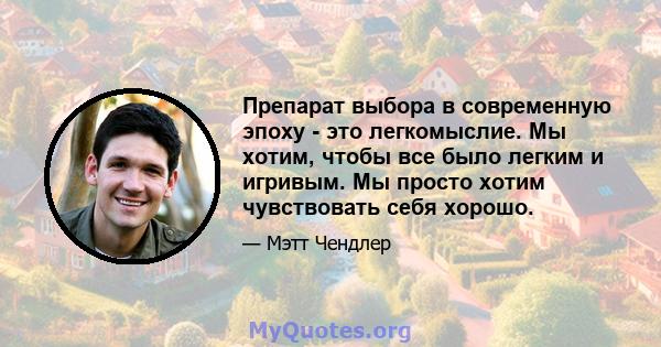 Препарат выбора в современную эпоху - это легкомыслие. Мы хотим, чтобы все было легким и игривым. Мы просто хотим чувствовать себя хорошо.