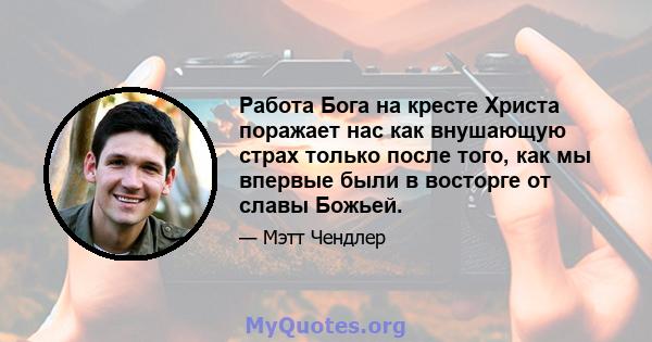 Работа Бога на кресте Христа поражает нас как внушающую страх только после того, как мы впервые были в восторге от славы Божьей.