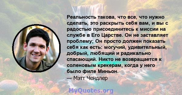 Реальность такова, что все, что нужно сделать, это раскрыть себя вам, и вы с радостью присоединитесь к миссии на службе в Его Царстве. Он не заставляет проблему; Он просто должен показать себя как есть: могучий,