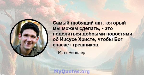 Самый любящий акт, который мы можем сделать, - это поделиться добрыми новостями об Иисусе Христе, чтобы Бог спасает грешников.