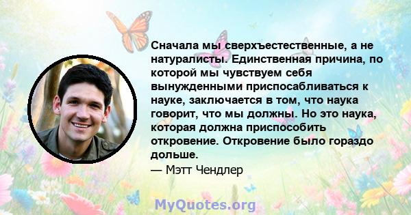 Сначала мы сверхъестественные, а не натуралисты. Единственная причина, по которой мы чувствуем себя вынужденными приспосабливаться к науке, заключается в том, что наука говорит, что мы должны. Но это наука, которая