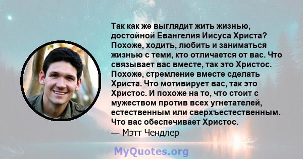 Так как же выглядит жить жизнью, достойной Евангелия Иисуса Христа? Похоже, ходить, любить и заниматься жизнью с теми, кто отличается от вас. Что связывает вас вместе, так это Христос. Похоже, стремление вместе сделать