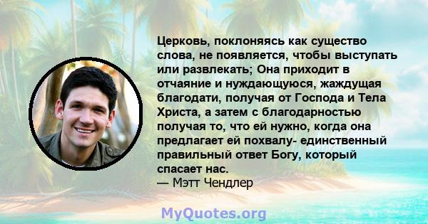 Церковь, поклоняясь как существо слова, не появляется, чтобы выступать или развлекать; Она приходит в отчаяние и нуждающуюся, жаждущая благодати, получая от Господа и Тела Христа, а затем с благодарностью получая то,