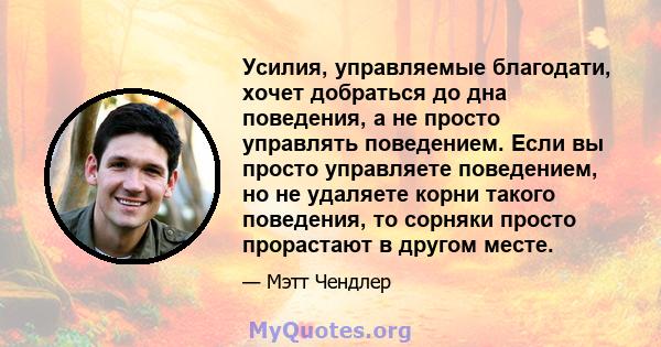 Усилия, управляемые благодати, хочет добраться до дна поведения, а не просто управлять поведением. Если вы просто управляете поведением, но не удаляете корни такого поведения, то сорняки просто прорастают в другом месте.