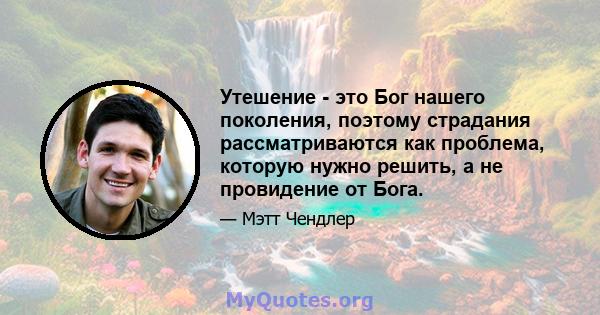 Утешение - это Бог нашего поколения, поэтому страдания рассматриваются как проблема, которую нужно решить, а не провидение от Бога.