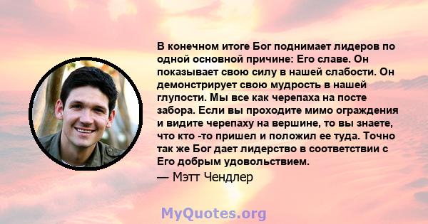 В конечном итоге Бог поднимает лидеров по одной основной причине: Его славе. Он показывает свою силу в нашей слабости. Он демонстрирует свою мудрость в нашей глупости. Мы все как черепаха на посте забора. Если вы