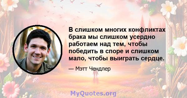 В слишком многих конфликтах брака мы слишком усердно работаем над тем, чтобы победить в споре и слишком мало, чтобы выиграть сердце.