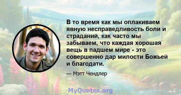 В то время как мы оплакиваем явную несправедливость боли и страданий, как часто мы забываем, что каждая хорошая вещь в падшем мире - это совершенно дар милости Божьей и благодати.