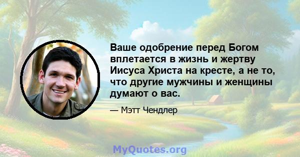 Ваше одобрение перед Богом вплетается в жизнь и жертву Иисуса Христа на кресте, а не то, что другие мужчины и женщины думают о вас.