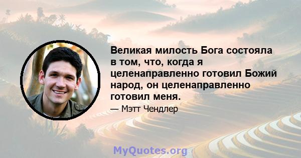 Великая милость Бога состояла в том, что, когда я целенаправленно готовил Божий народ, он целенаправленно готовил меня.