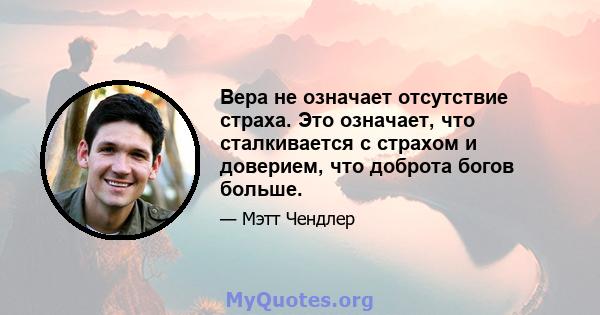 Вера не означает отсутствие страха. Это означает, что сталкивается с страхом и доверием, что доброта богов больше.