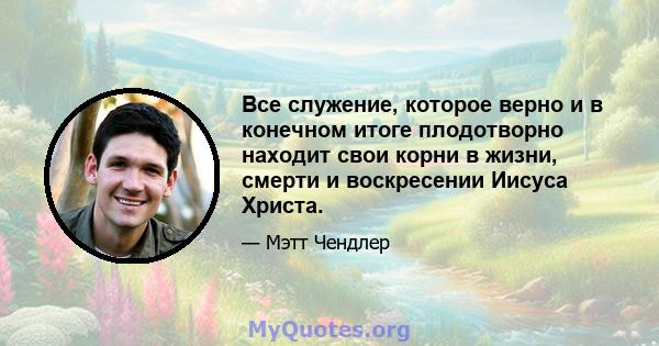 Все служение, которое верно и в конечном итоге плодотворно находит свои корни в жизни, смерти и воскресении Иисуса Христа.