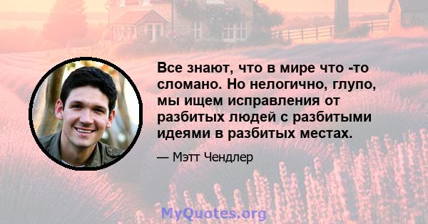 Все знают, что в мире что -то сломано. Но нелогично, глупо, мы ищем исправления от разбитых людей с разбитыми идеями в разбитых местах.