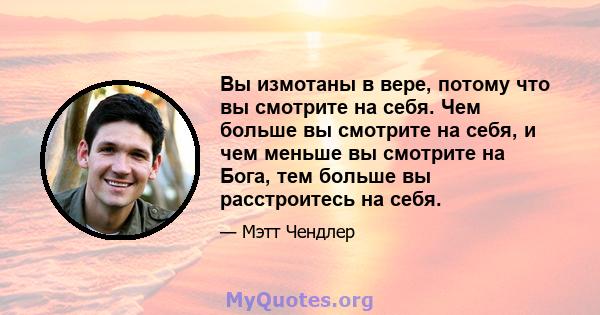 Вы измотаны в вере, потому что вы смотрите на себя. Чем больше вы смотрите на себя, и чем меньше вы смотрите на Бога, тем больше вы расстроитесь на себя.