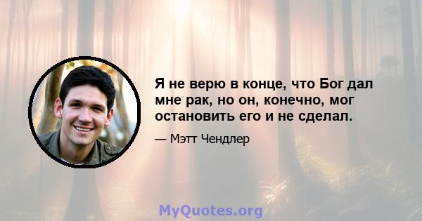 Я не верю в конце, что Бог дал мне рак, но он, конечно, мог остановить его и не сделал.