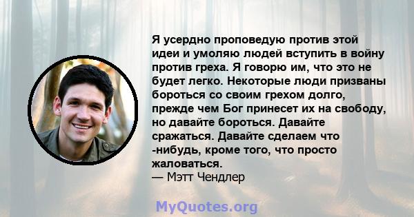 Я усердно проповедую против этой идеи и умоляю людей вступить в войну против греха. Я говорю им, что это не будет легко. Некоторые люди призваны бороться со своим грехом долго, прежде чем Бог принесет их на свободу, но