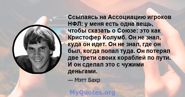 Ссылаясь на Ассоциацию игроков НФЛ: у меня есть одна вещь, чтобы сказать о Союзе: это как Кристофер Колумб. Он не знал, куда он идет. Он не знал, где он был, когда попал туда. Он потерял две трети своих кораблей по