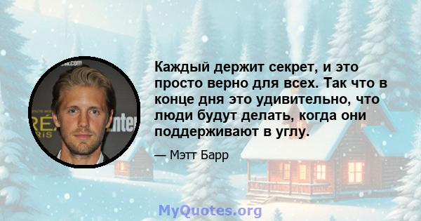 Каждый держит секрет, и это просто верно для всех. Так что в конце дня это удивительно, что люди будут делать, когда они поддерживают в углу.