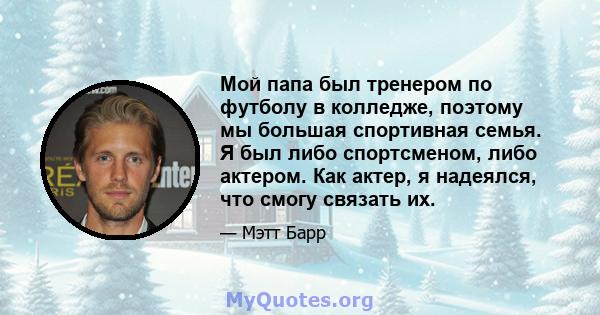 Мой папа был тренером по футболу в колледже, поэтому мы большая спортивная семья. Я был либо спортсменом, либо актером. Как актер, я надеялся, что смогу связать их.