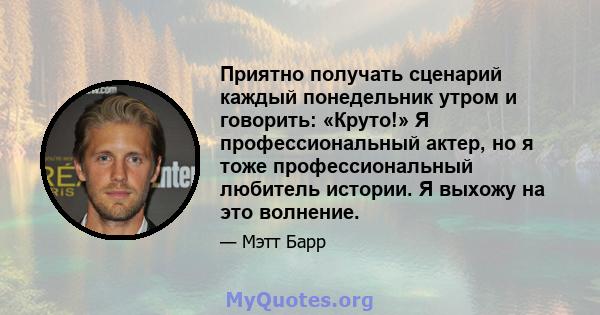 Приятно получать сценарий каждый понедельник утром и говорить: «Круто!» Я профессиональный актер, но я тоже профессиональный любитель истории. Я выхожу на это волнение.