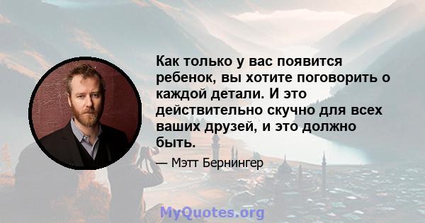 Как только у вас появится ребенок, вы хотите поговорить о каждой детали. И это действительно скучно для всех ваших друзей, и это должно быть.