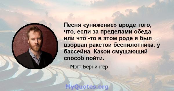 Песня «унижение» вроде того, что, если за пределами обеда или что -то в этом роде я был взорван ракетой беспилотника, у бассейна. Какой смущающий способ пойти.