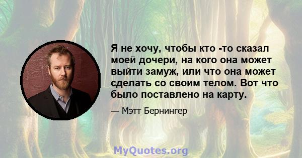 Я не хочу, чтобы кто -то сказал моей дочери, на кого она может выйти замуж, или что она может сделать со своим телом. Вот что было поставлено на карту.