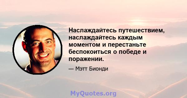 Наслаждайтесь путешествием, наслаждайтесь каждым моментом и перестаньте беспокоиться о победе и поражении.